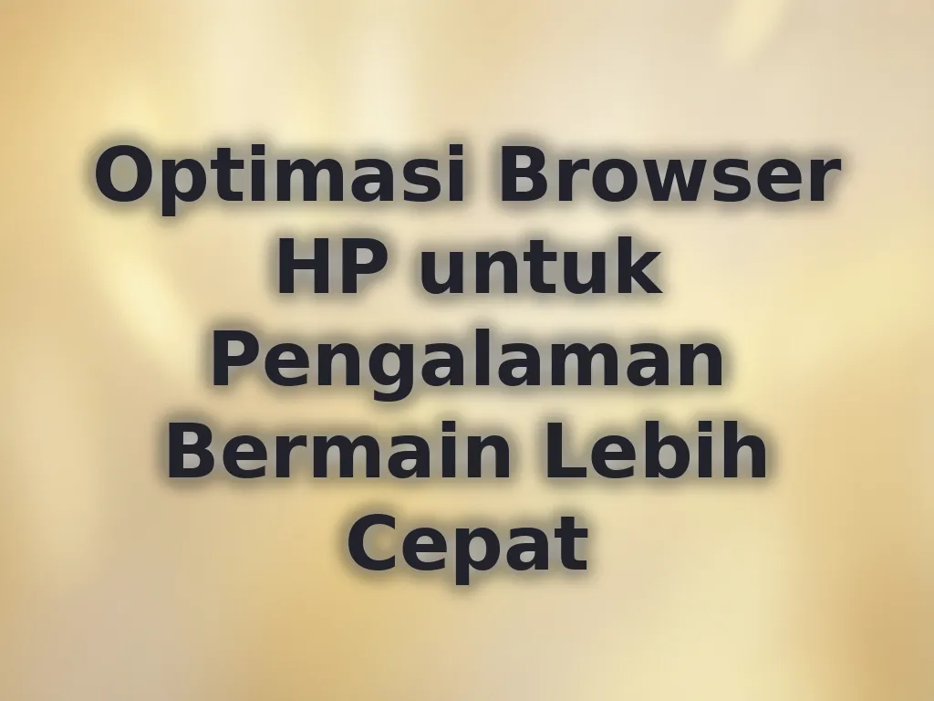 Optimasi Browser HP untuk Pengalaman Bermain Lebih Cepat